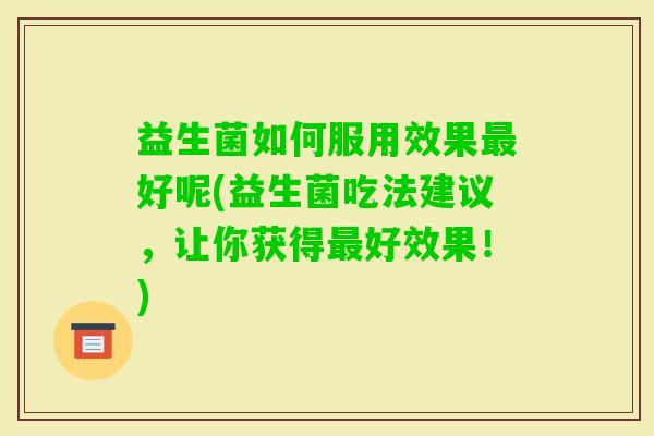 益生菌如何服用效果好呢(益生菌吃法建议,让你获得好效果!) 益生菌如何服用效果好呢(益生菌吃法建议,让你获得好效果!)