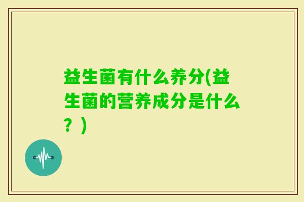 益生菌有什么养分(益生菌的营养成分是什么?) 益生菌有什么养分(益生菌的营养成分是什么?)