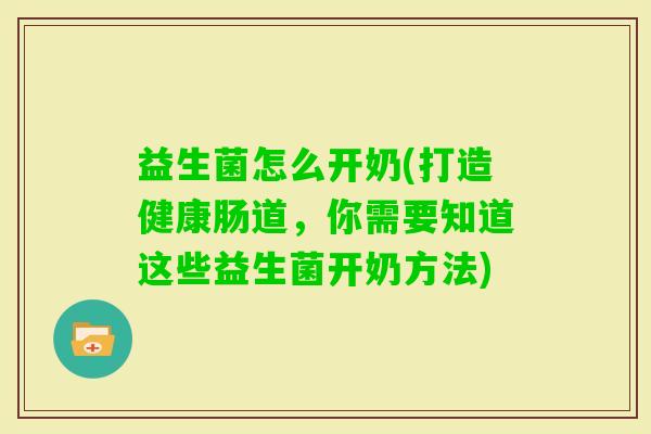 益生菌怎么开奶(打造健康肠道,你需要知道这些益生菌开奶方法) 益生菌怎么开奶(打造健康肠道,你需要知道这些益生菌开奶方法)