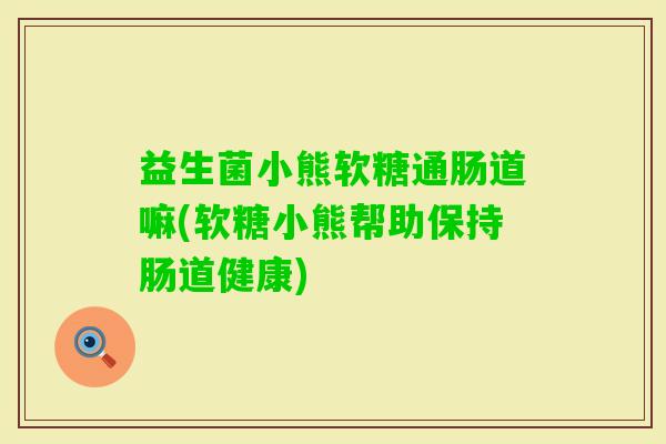益生菌小熊软糖通肠道嘛(软糖小熊帮助保持肠道健康)