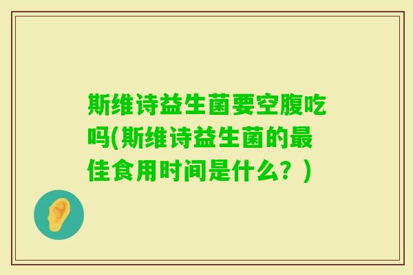 斯维诗益生菌要空腹吃吗(斯维诗益生菌的佳食用时间是什么?) 斯维诗益生菌要空腹吃吗(斯维诗益生菌的佳食用时间是什么?)