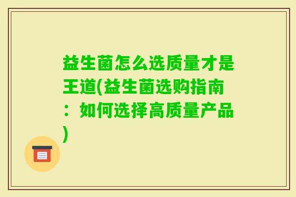 益生菌怎么选质量才是王道(益生菌选购指南:如何选择高质量产品) 益生菌怎么选质量才是王道(益生菌选购指南:如何选择高质量产品)