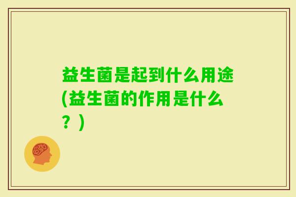 益生菌是起到什么用途(益生菌的作用是什么?) 益生菌是起到什么用途(益生菌的作用是什么?)