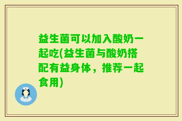 益生菌可以加入酸奶一起吃(益生菌与酸奶搭配有益身体,推荐一起食用) 益生菌可以加入酸奶一起吃(益生菌与酸奶搭配有益身体,推荐一起食用)
