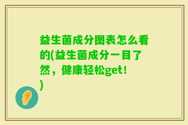 益生菌成分图表怎么看的(益生菌成分一目了然,健康轻松get!) 益生菌成分图表怎么看的(益生菌成分一目了然,健康轻松get!)