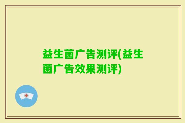 益生菌广告测评(益生菌广告效果测评) 益生菌广告测评(益生菌广告效果测评)