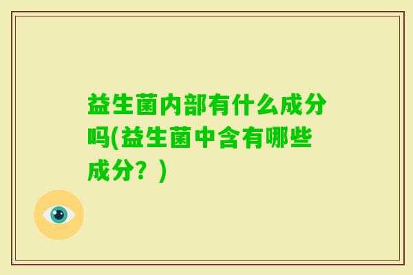 益生菌内部有什么成分吗(益生菌中含有哪些成分?) 益生菌内部有什么成分吗(益生菌中含有哪些成分?)