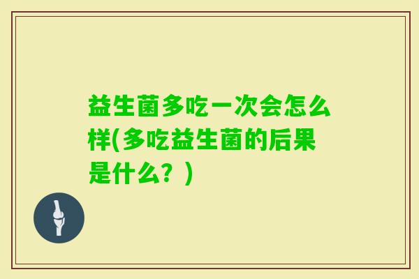 益生菌多吃一次会怎么样(多吃益生菌的后果是什么？)