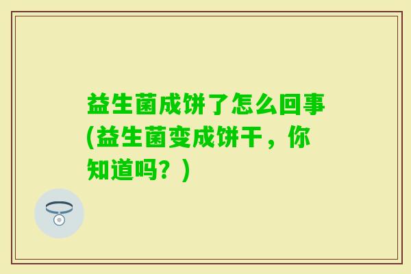 益生菌成饼了怎么回事(益生菌变成饼干,你知道吗?) 益生菌成饼了怎么回事(益生菌变成饼干,你知道吗?)
