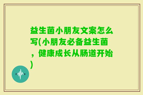益生菌小朋友文案怎么写(小朋友必备益生菌,健康成长从肠道开始) 益生菌小朋友文案怎么写(小朋友必备益生菌,健康成长从肠道开始)