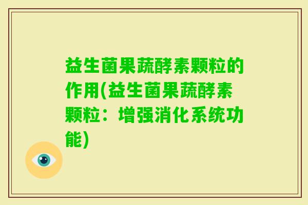 益生菌果蔬酵素颗粒的作用(益生菌果蔬酵素颗粒:增强消化系统功能) 益生菌果蔬酵素颗粒的作用(益生菌果蔬酵素颗粒:增强消化系统功能)