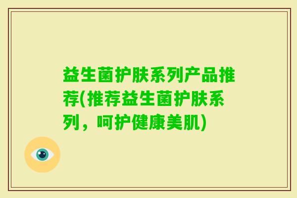 益生菌护肤系列产品推荐(推荐益生菌护肤系列,呵护健康美肌) 益生菌护肤系列产品推荐(推荐益生菌护肤系列,呵护健康美肌)