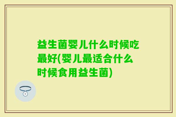 益生菌婴儿什么时候吃好(婴儿适合什么时候食用益生菌) 益生菌婴儿什么时候吃好(婴儿适合什么时候食用益生菌)