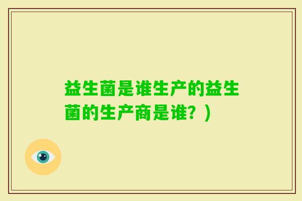 益生菌是谁生产的益生菌的生产商是谁？)