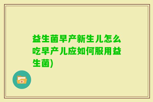 益生菌早产新生儿怎么吃早产儿应如何服用益生菌) 益生菌早产新生儿怎么吃早产儿应如何服用益生菌)