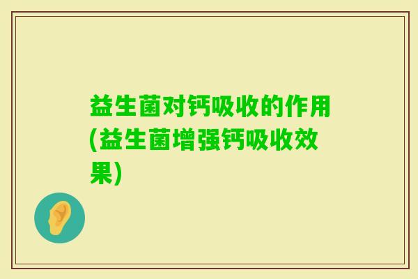 益生菌对钙吸收的作用(益生菌增强钙吸收效果) 益生菌对钙吸收的作用(益生菌增强钙吸收效果)
