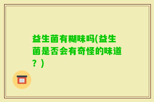 益生菌有糊味吗(益生菌是否会有奇怪的味道?) 益生菌有糊味吗(益生菌是否会有奇怪的味道?)