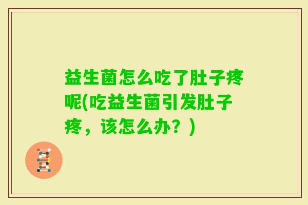 益生菌怎么吃了肚子疼呢(吃益生菌引发肚子疼,该怎么办?) 益生菌怎么吃了肚子疼呢(吃益生菌引发肚子疼,该怎么办?)