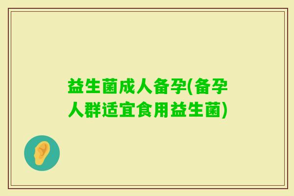 益生菌成人备孕(备孕人群适宜食用益生菌) 益生菌成人备孕(备孕人群适宜食用益生菌)