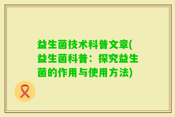 益生菌技术科普文章(益生菌科普：探究益生菌的作用与使用方法)