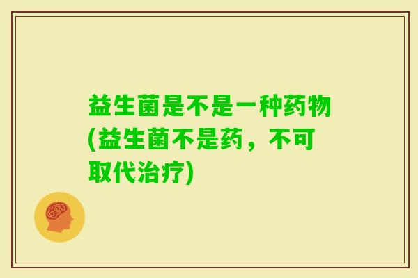 益生菌是不是一种(益生菌不是药，不可取代)