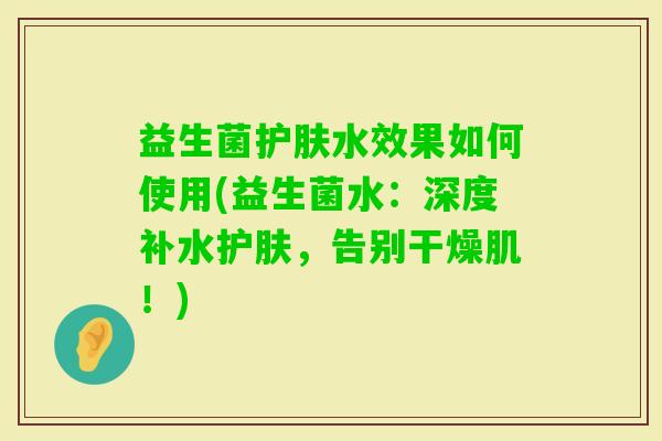 益生菌护肤水效果如何使用(益生菌水:深度补水护肤,告别干燥肌!) 益生菌护肤水效果如何使用(益生菌水:深度补水护肤,告别干燥肌!)