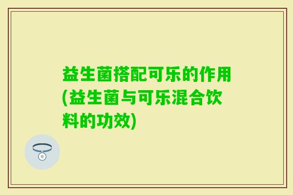 益生菌搭配可乐的作用(益生菌与可乐混合饮料的功效) 益生菌搭配可乐的作用(益生菌与可乐混合饮料的功效)