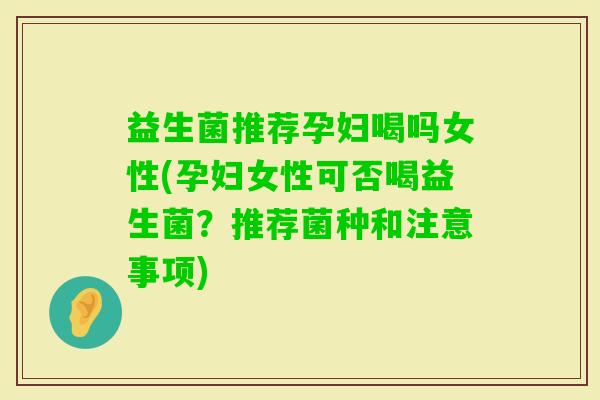 益生菌推荐孕妇喝吗女性(孕妇女性可否喝益生菌？推荐菌种和注意事项)