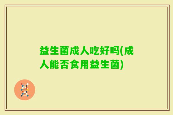 益生菌成人吃好吗(成人能否食用益生菌) 益生菌成人吃好吗(成人能否食用益生菌)
