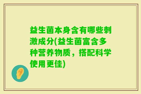 益生菌本身含有哪些刺激成分(益生菌富含多种营养物质,搭配科学使用更佳) 益生菌本身含有哪些刺激成分(益生菌富含多种营养物质,搭配科学使用更佳)