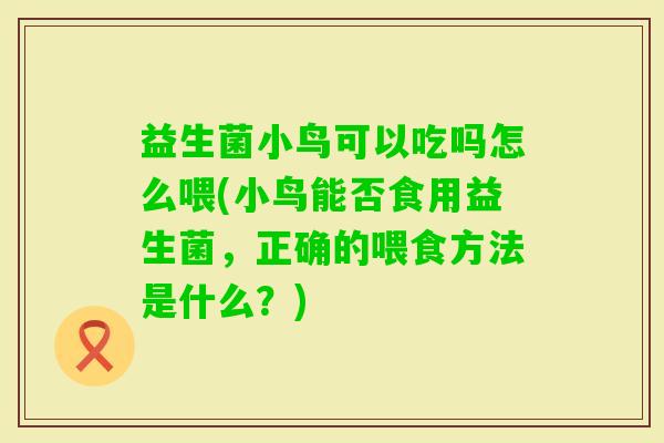 益生菌小鸟可以吃吗怎么喂(小鸟能否食用益生菌,正确的喂食方法是什么?) 益生菌小鸟可以吃吗怎么喂(小鸟能否食用益生菌,正确的喂食方法是什么?)