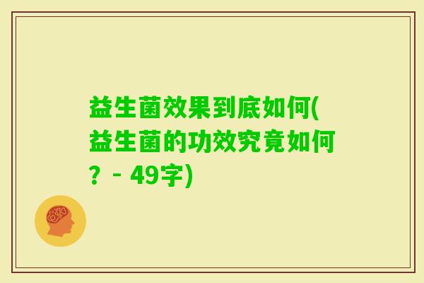 益生菌效果到底如何(益生菌的功效究竟如何?- 49字) 益生菌效果到底如何(益生菌的功效究竟如何?- 49字)