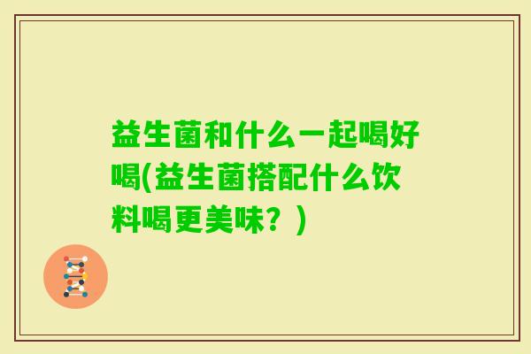 益生菌和什么一起喝好喝(益生菌搭配什么饮料喝更美味?) 益生菌和什么一起喝好喝(益生菌搭配什么饮料喝更美味?)
