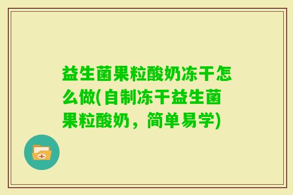 益生菌果粒酸奶冻干怎么做(自制冻干益生菌果粒酸奶,简单易学) 益生菌果粒酸奶冻干怎么做(自制冻干益生菌果粒酸奶,简单易学)