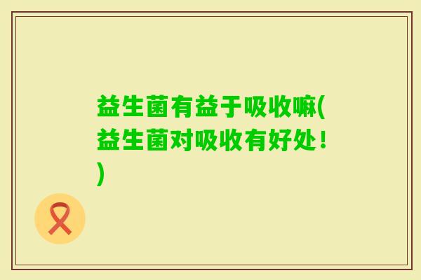 益生菌有益于吸收嘛(益生菌对吸收有好处！)