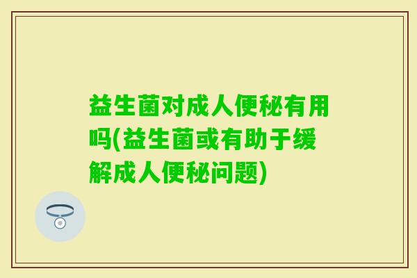 益生菌对成人有用吗(益生菌或有助于缓解成人问题) 益生菌对成人有用吗(益生菌或有助于缓解成人问题)