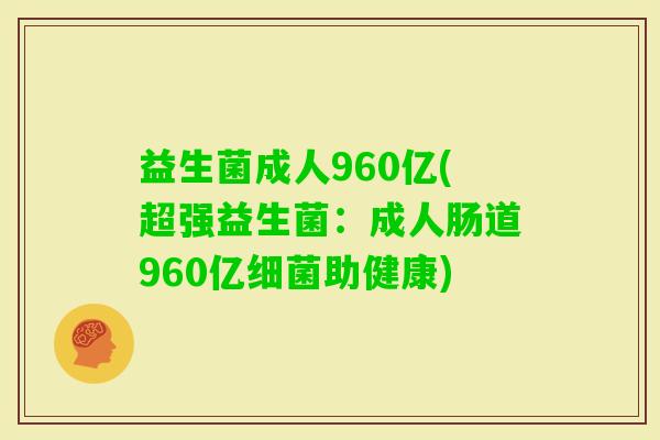 益生菌成人960亿(超强益生菌：成人肠道960亿助健康)
