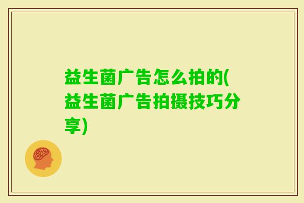 益生菌广告怎么拍的(益生菌广告拍摄技巧分享) 益生菌广告怎么拍的(益生菌广告拍摄技巧分享)