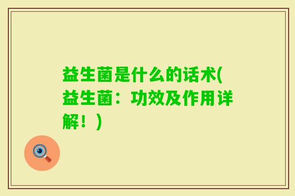 益生菌是什么的话术(益生菌:功效及作用详解!) 益生菌是什么的话术(益生菌:功效及作用详解!)