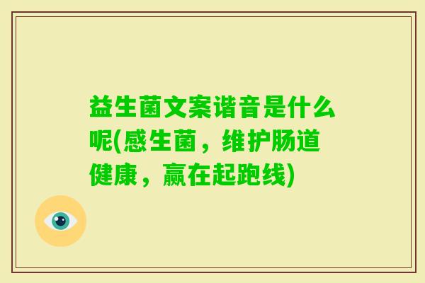 益生菌文案谐音是什么呢(感生菌,维护肠道健康,赢在起跑线) 益生菌文案谐音是什么呢(感生菌,维护肠道健康,赢在起跑线)