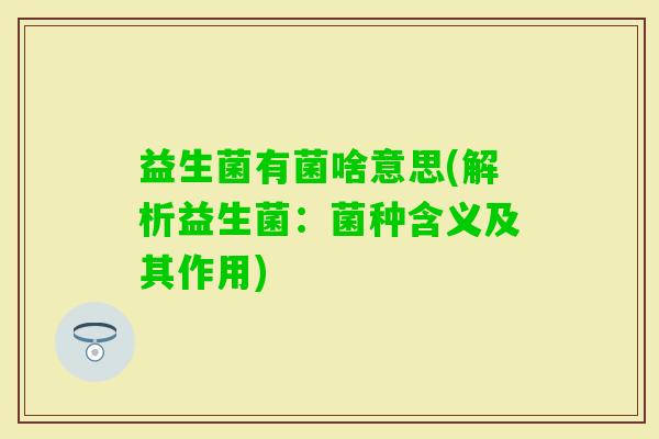益生菌有菌啥意思(解析益生菌：菌种含义及其作用)
