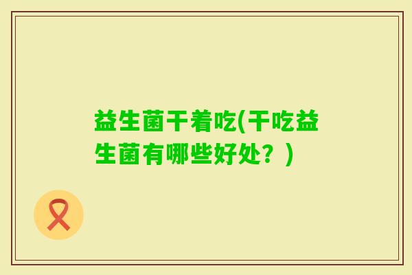 益生菌干着吃(干吃益生菌有哪些好处？)