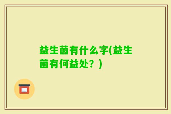 益生菌有什么字(益生菌有何益处？)