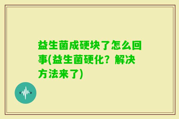 益生菌成硬块了怎么回事(益生菌硬化?解决方法来了) 益生菌成硬块了怎么回事(益生菌硬化?解决方法来了)
