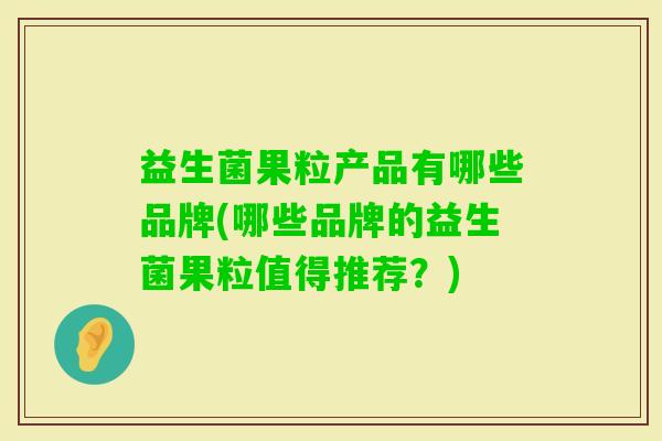 益生菌果粒产品有哪些品牌(哪些品牌的益生菌果粒值得推荐?) 益生菌果粒产品有哪些品牌(哪些品牌的益生菌果粒值得推荐?)