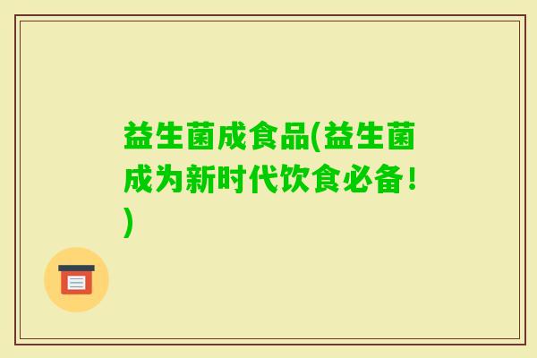 益生菌成食品(益生菌成为新时代饮食必备!) 益生菌成食品(益生菌成为新时代饮食必备!)