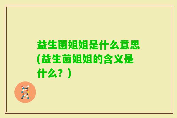 益生菌姐姐是什么意思(益生菌姐姐的含义是什么?) 益生菌姐姐是什么意思(益生菌姐姐的含义是什么?)