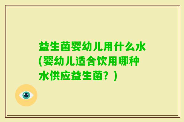 益生菌婴幼儿用什么水(婴幼儿适合饮用哪种水供应益生菌?) 益生菌婴幼儿用什么水(婴幼儿适合饮用哪种水供应益生菌?)