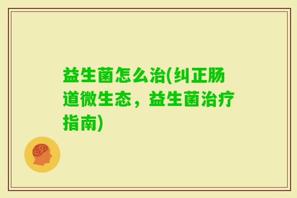 益生菌怎么(纠正肠道微生态，益生菌指南)