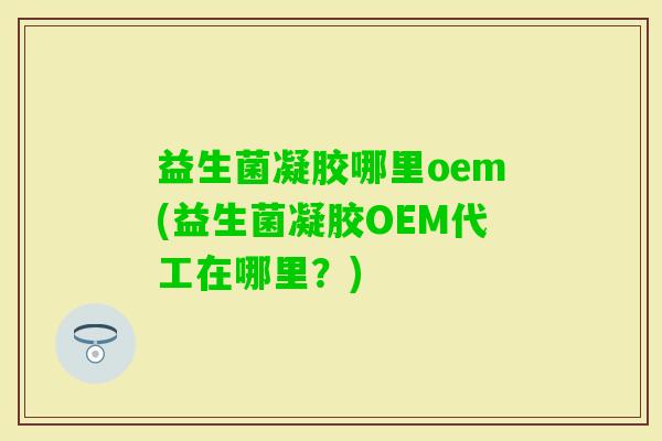 益生菌凝胶哪里oem(益生菌凝胶OEM代工在哪里?) 益生菌凝胶哪里oem(益生菌凝胶OEM代工在哪里?)